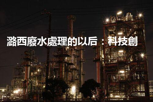 潞西廢水處理的以后：科技創(chuàng)新如何改變都市？